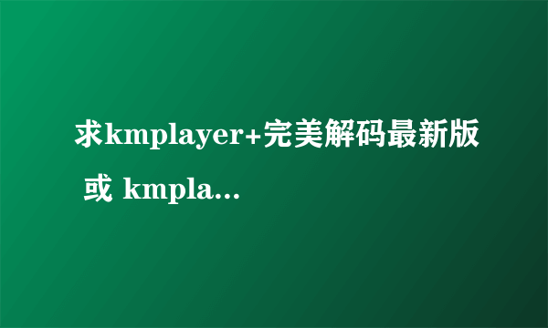 求kmplayer+完美解码最新版 或 kmplayer+终极解码2010春节版 最高的设置