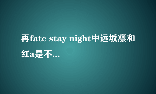 再fate stay night中远坂凛和红a是不是互相喜欢，stay nigh凛喜欢士郎还是红a