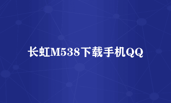 长虹M538下载手机QQ