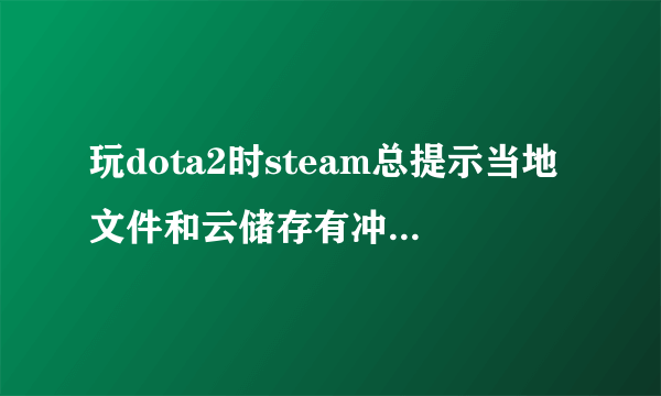 玩dota2时steam总提示当地文件和云储存有冲突，要么让下载同步，要么让上传至steam云，这