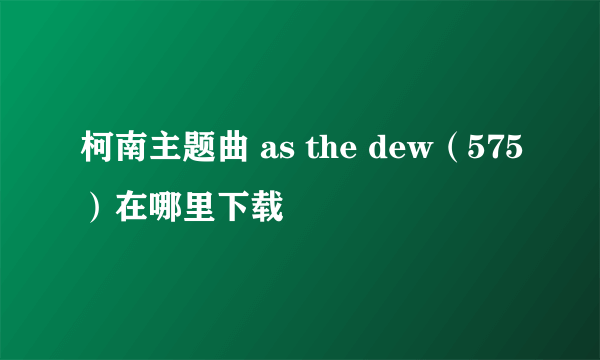 柯南主题曲 as the dew（575）在哪里下载