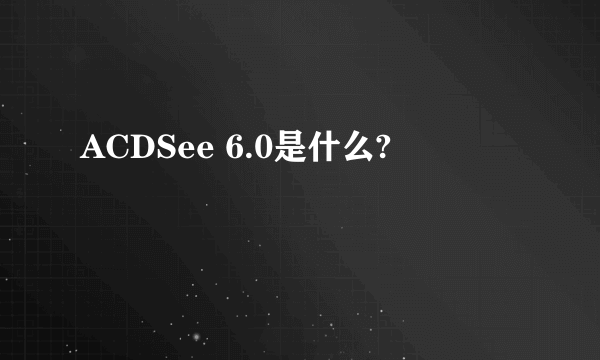 ACDSee 6.0是什么?