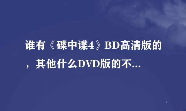 谁有《碟中谍4》BD高清版的，其他什么DVD版的不要，只要高清的，起码1GB以上的。谢谢啦，跪求~~