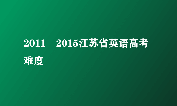 2011–2015江苏省英语高考难度