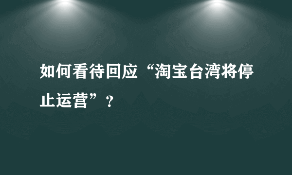如何看待回应“淘宝台湾将停止运营”？