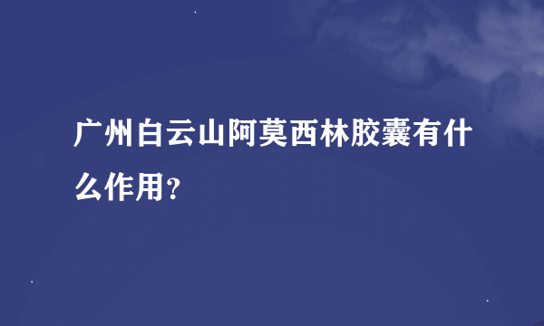 广州白云山阿莫西林胶囊有什么作用？