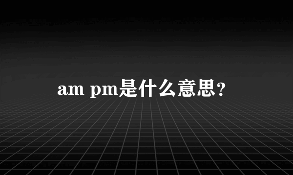 am pm是什么意思？