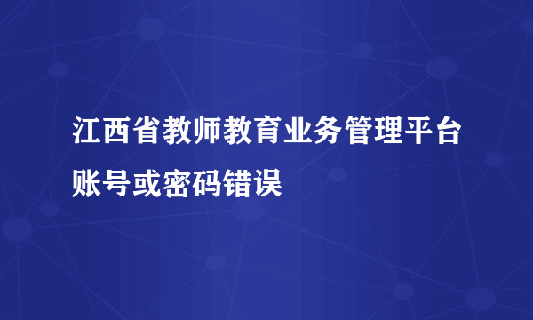 江西省教师教育业务管理平台账号或密码错误