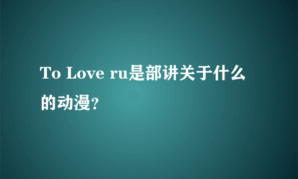 To Love ru是部讲关于什么的动漫？