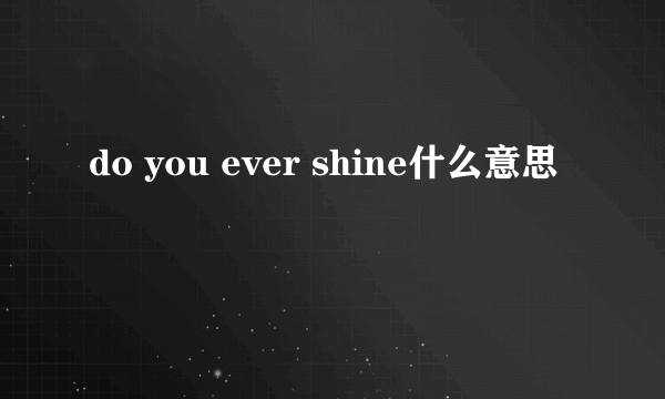 do you ever shine什么意思