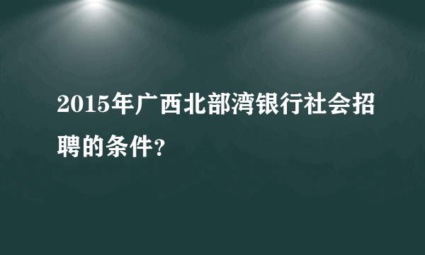 2015年广西北部湾银行社会招聘的条件？