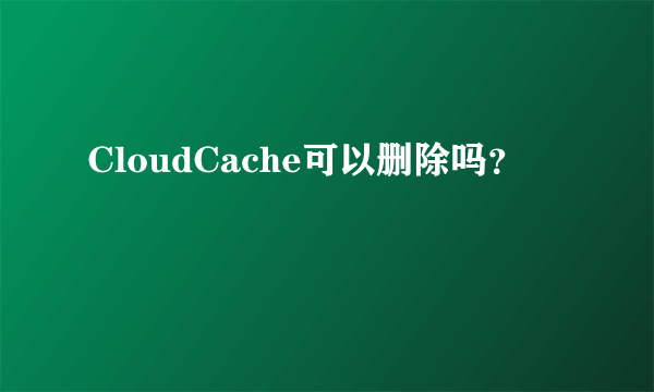 CloudCache可以删除吗？