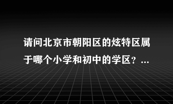 请问北京市朝阳区的炫特区属于哪个小学和初中的学区？学校怎么样啊？