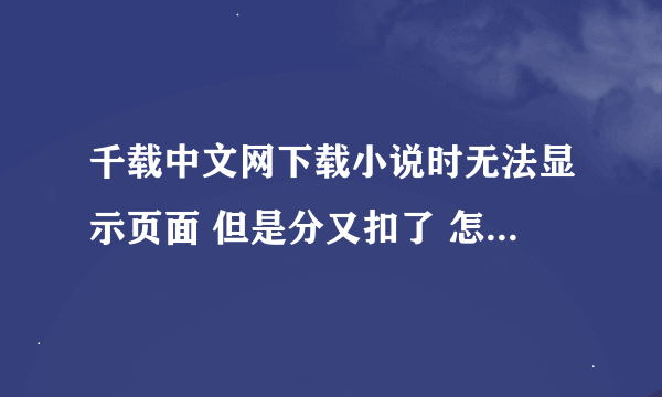 千载中文网下载小说时无法显示页面 但是分又扣了 怎么回事啊