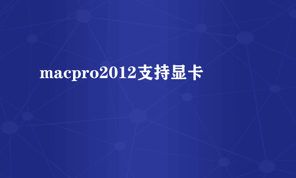 macpro2012支持显卡