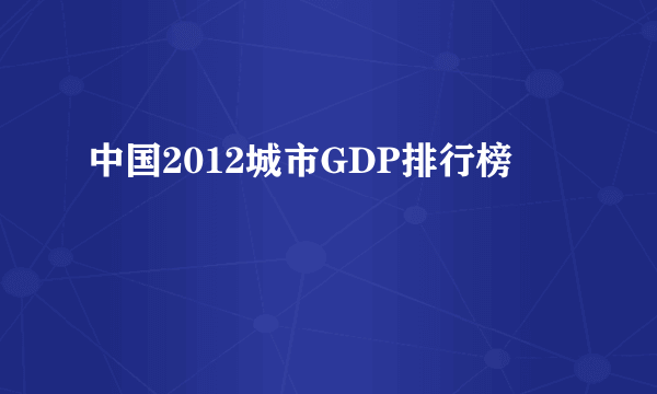 中国2012城市GDP排行榜