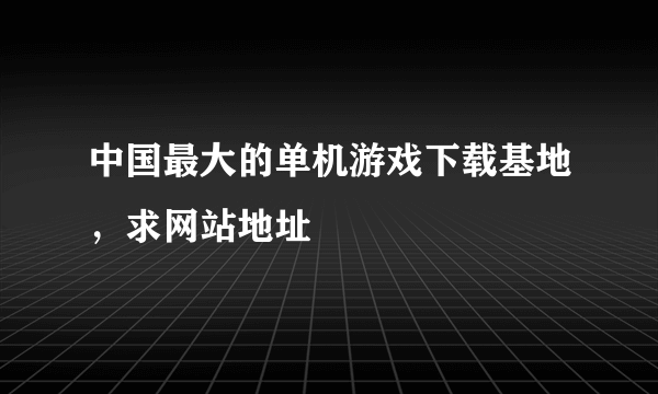 中国最大的单机游戏下载基地，求网站地址