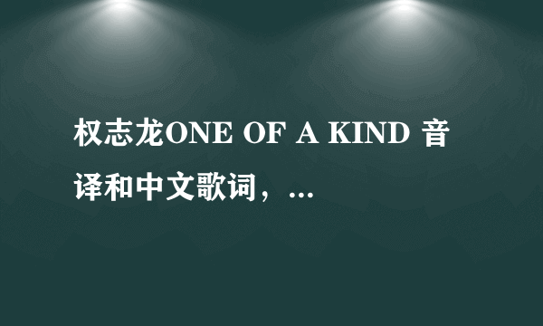 权志龙ONE OF A KIND 音译和中文歌词，音译最好标准一点
