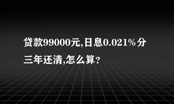 贷款99000元,日息0.021%分三年还清,怎么算？