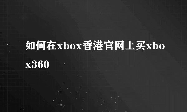 如何在xbox香港官网上买xbox360