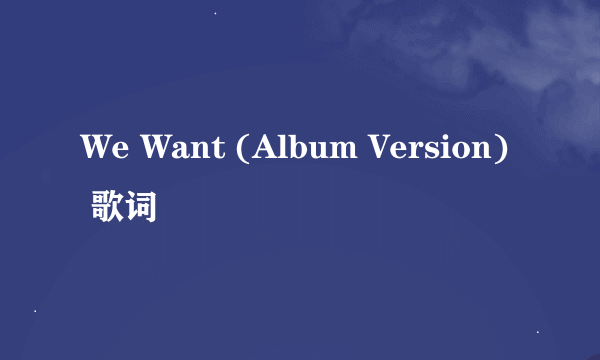 We Want (Album Version) 歌词