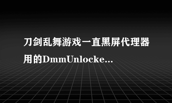 刀剑乱舞游戏一直黑屏代理器用的DmmUnlocker。DMM别的游戏都可以正常打开
