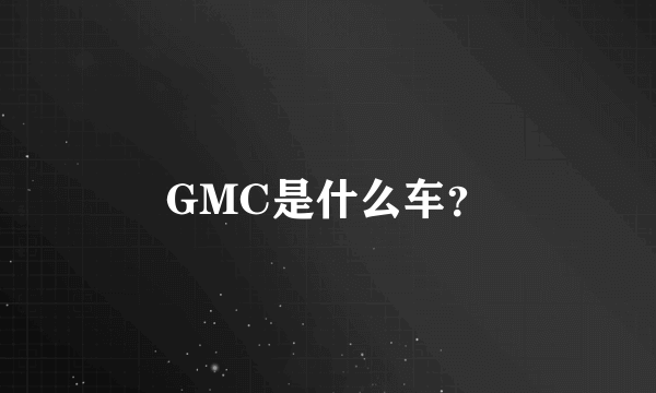 GMC是什么车？