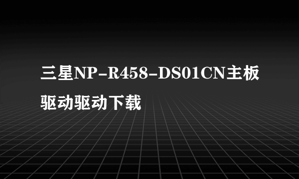 三星NP-R458-DS01CN主板驱动驱动下载