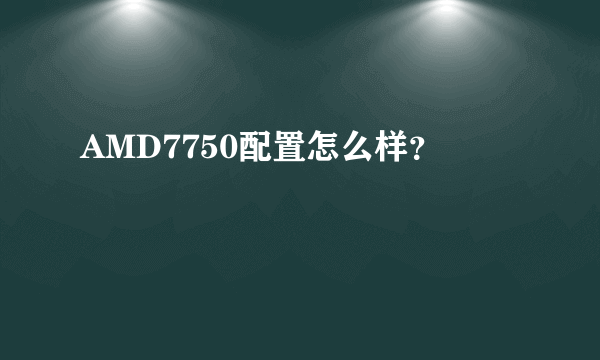 AMD7750配置怎么样？