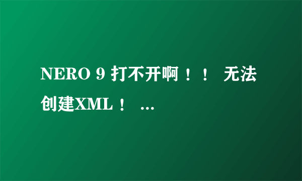 NERO 9 打不开啊 ！！ 无法创建XML ！ 懂得高手来下 （急）
