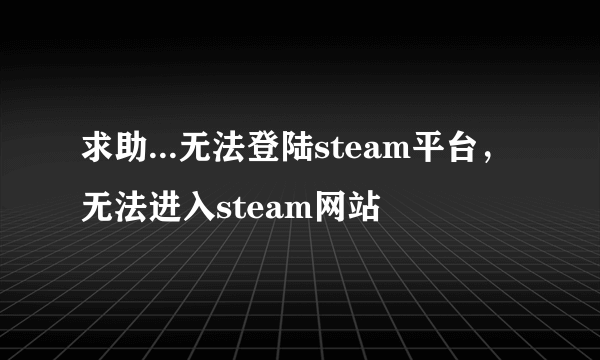 求助...无法登陆steam平台，无法进入steam网站