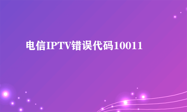 电信IPTV错误代码10011