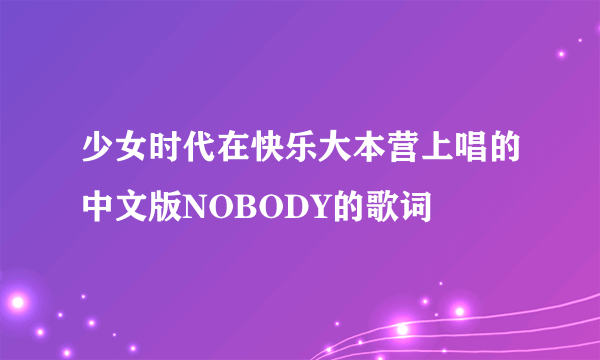 少女时代在快乐大本营上唱的中文版NOBODY的歌词
