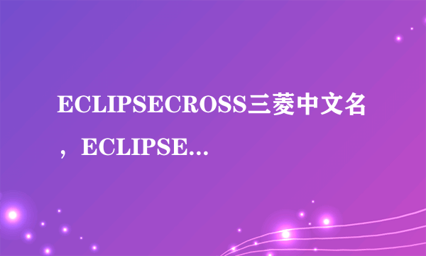 ECLIPSECROSS三菱中文名，ECLIPSECROSS是什么车