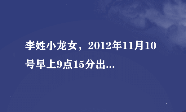 李姓小龙女，2012年11月10号早上9点15分出生。求大师帮忙取几个名字供参考，谢谢。