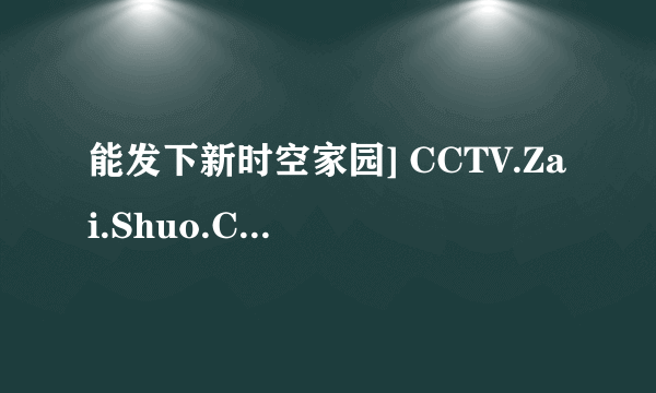 能发下新时空家园] CCTV.Zai.Shuo.Chang.Jiang.E09.720p.HDTV.x264-CHDTV的种子或下载链接么？