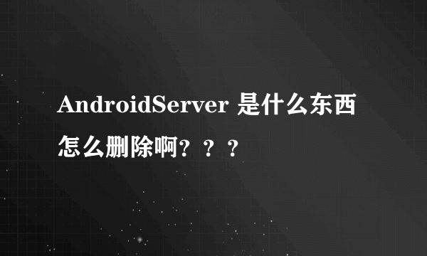AndroidServer 是什么东西怎么删除啊？？？