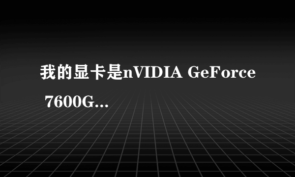 我的显卡是nVIDIA GeForce 7600GT，怎么下载驱动啊？