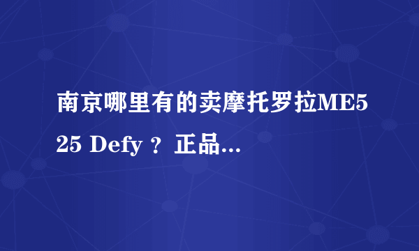 南京哪里有的卖摩托罗拉ME525 Defy ？正品行货 或者是水货。