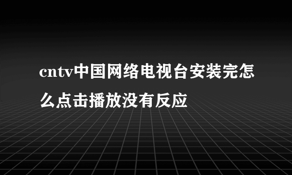 cntv中国网络电视台安装完怎么点击播放没有反应