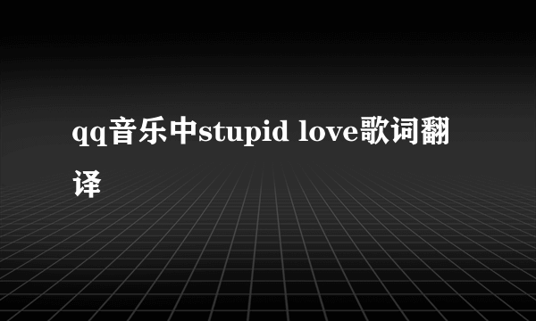 qq音乐中stupid love歌词翻译