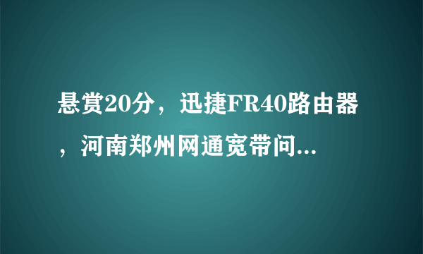 悬赏20分，迅捷FR40路由器，河南郑州网通宽带问题。要最近解决过的。
