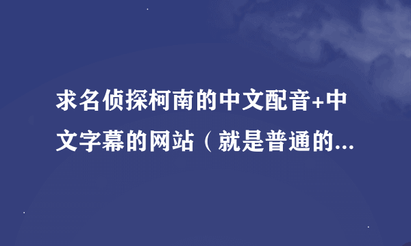 求名侦探柯南的中文配音+中文字幕的网站（就是普通的，如果有的话，剧场版也可以）