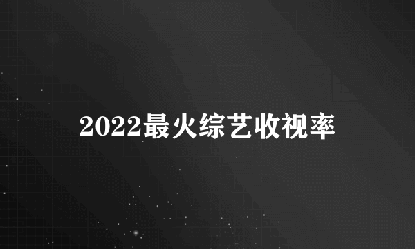2022最火综艺收视率
