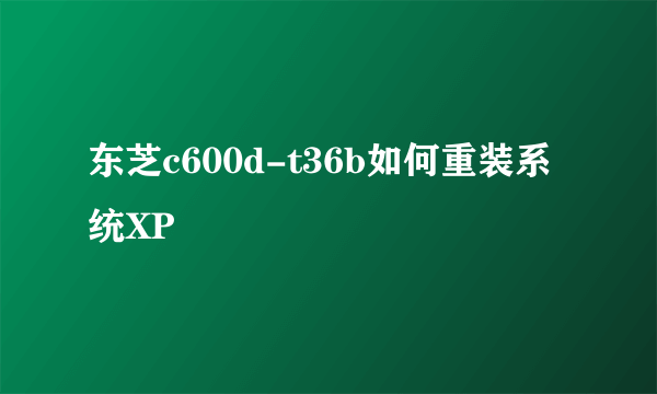 东芝c600d-t36b如何重装系统XP