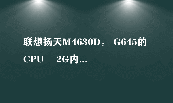 联想扬天M4630D。 G645的CPU。 2G内存。500G硬盘。G605的显卡。 我想换个显卡HD6670的显卡。