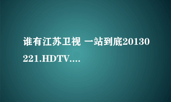 谁有江苏卫视 一站到底20130221.HDTV.720p.x264-3E种子下载，好人一生平安