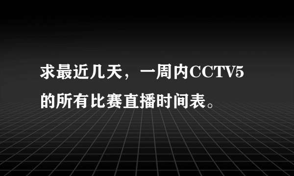 求最近几天，一周内CCTV5的所有比赛直播时间表。