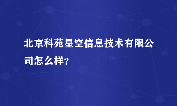 北京科苑星空信息技术有限公司怎么样？