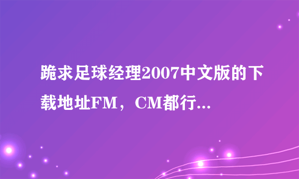 跪求足球经理2007中文版的下载地址FM，CM都行，要能下的！！！